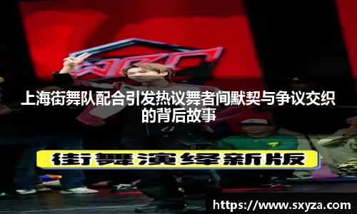 上海街舞队配合引发热议舞者间默契与争议交织的背后故事