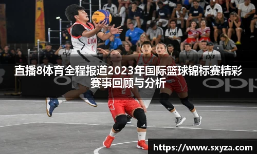直播8体育全程报道2023年国际篮球锦标赛精彩赛事回顾与分析