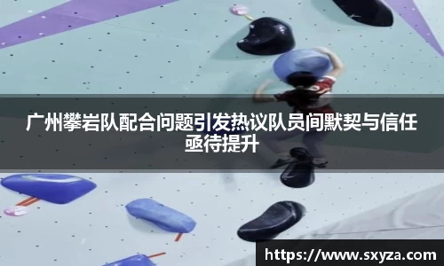 广州攀岩队配合问题引发热议队员间默契与信任亟待提升
