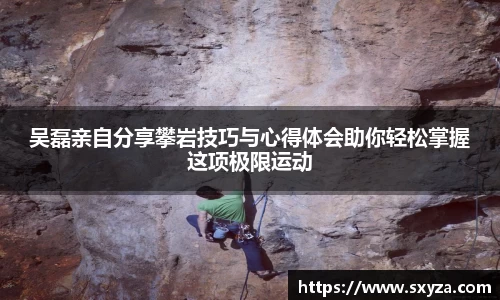 吴磊亲自分享攀岩技巧与心得体会助你轻松掌握这项极限运动