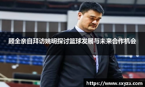 顾全亲自拜访姚明探讨篮球发展与未来合作机会