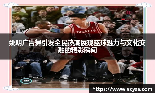 姚明广告舞引发全民热潮展现篮球魅力与文化交融的精彩瞬间
