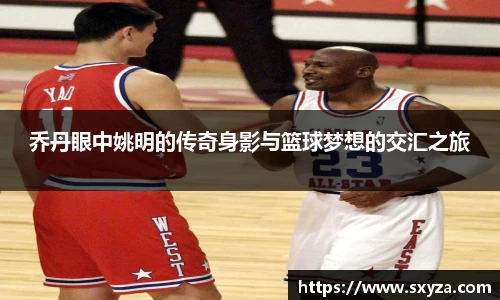 乔丹眼中姚明的传奇身影与篮球梦想的交汇之旅