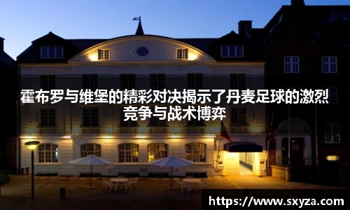 霍布罗与维堡的精彩对决揭示了丹麦足球的激烈竞争与战术博弈