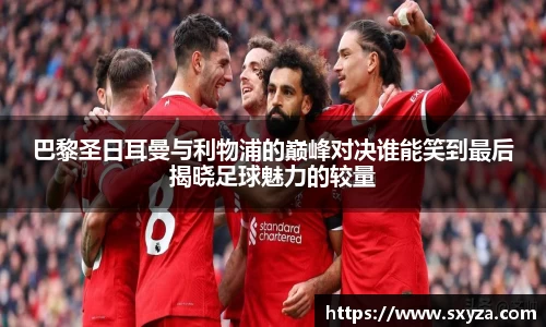 巴黎圣日耳曼与利物浦的巅峰对决谁能笑到最后揭晓足球魅力的较量