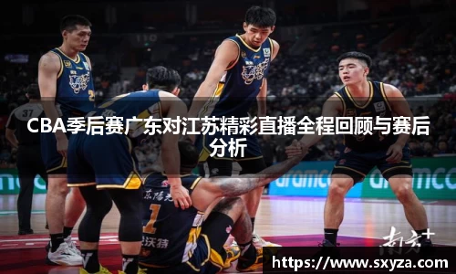 CBA季后赛广东对江苏精彩直播全程回顾与赛后分析