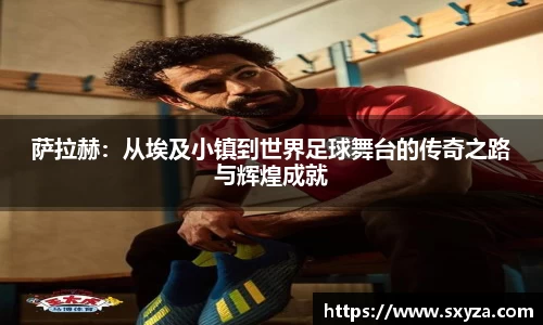 萨拉赫：从埃及小镇到世界足球舞台的传奇之路与辉煌成就