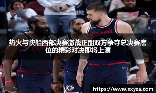 热火与快船西部决赛激战正酣双方争夺总决赛席位的精彩对决即将上演