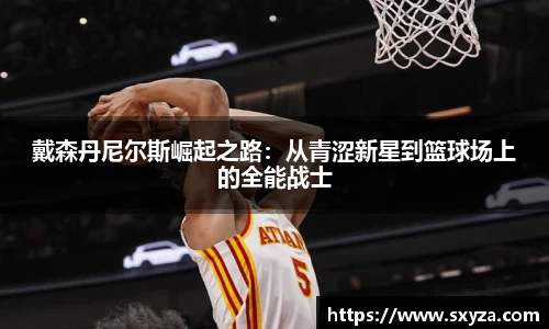戴森丹尼尔斯崛起之路：从青涩新星到篮球场上的全能战士